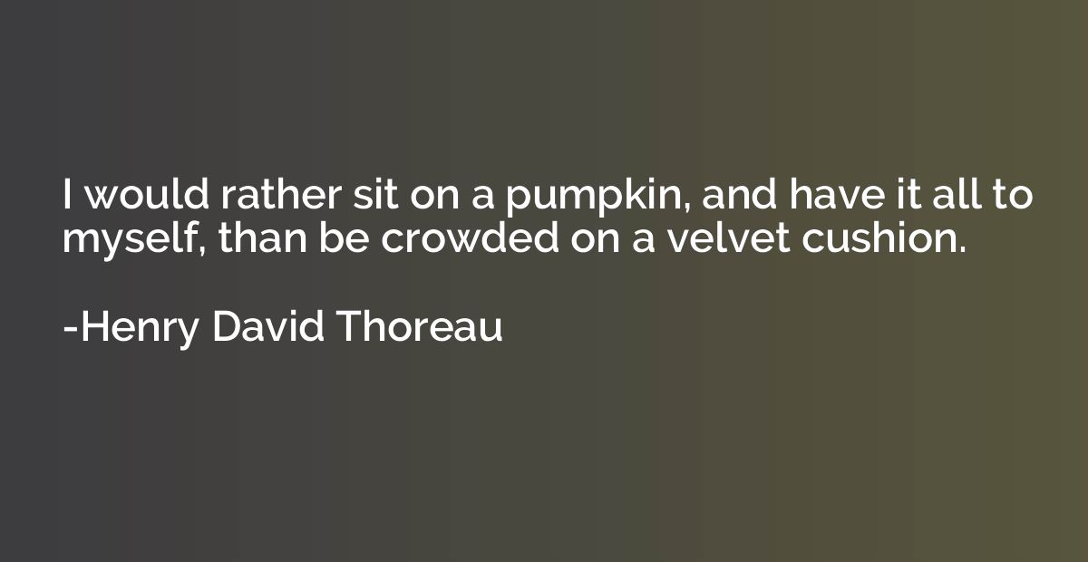 I would rather sit on a pumpkin, and have it all to myself, 