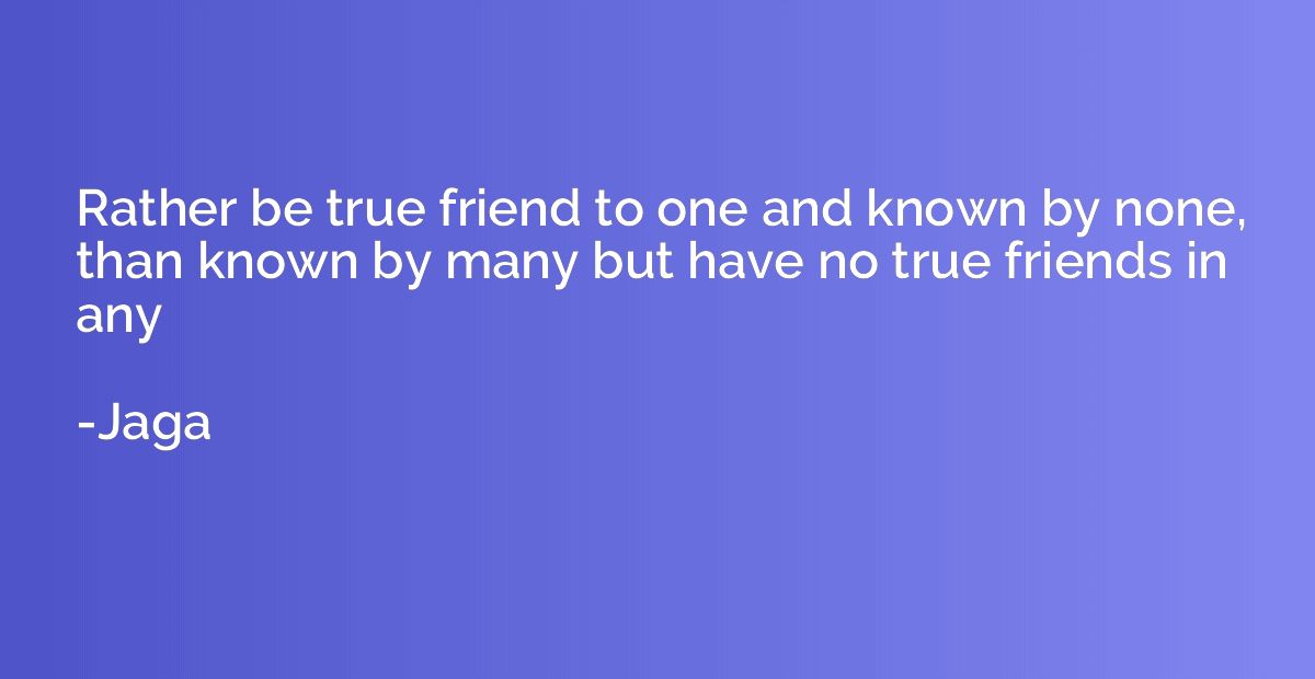 Rather be true friend to one and known by none, than known b