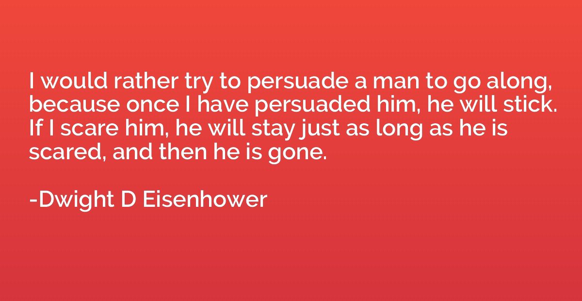 I would rather try to persuade a man to go along, because on