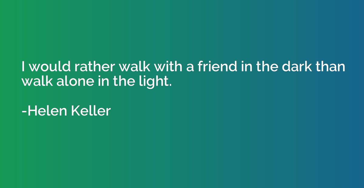 I would rather walk with a friend in the dark than walk alon