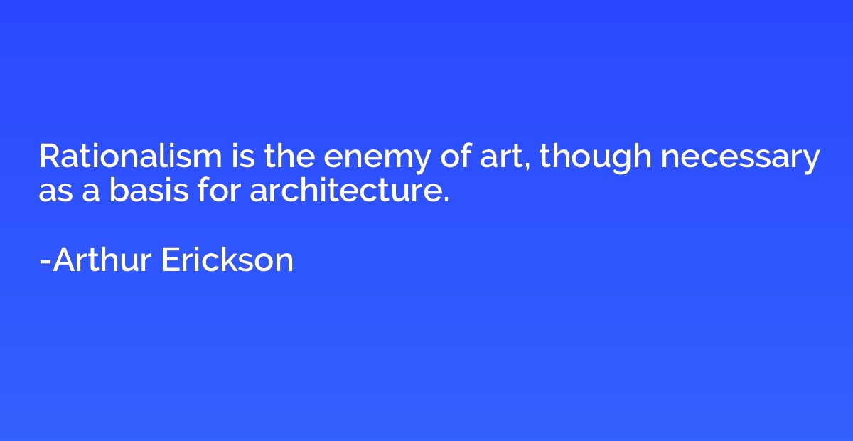 Rationalism is the enemy of art, though necessary as a basis