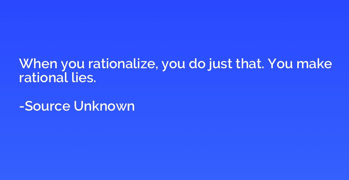 When you rationalize, you do just that. You make rational li