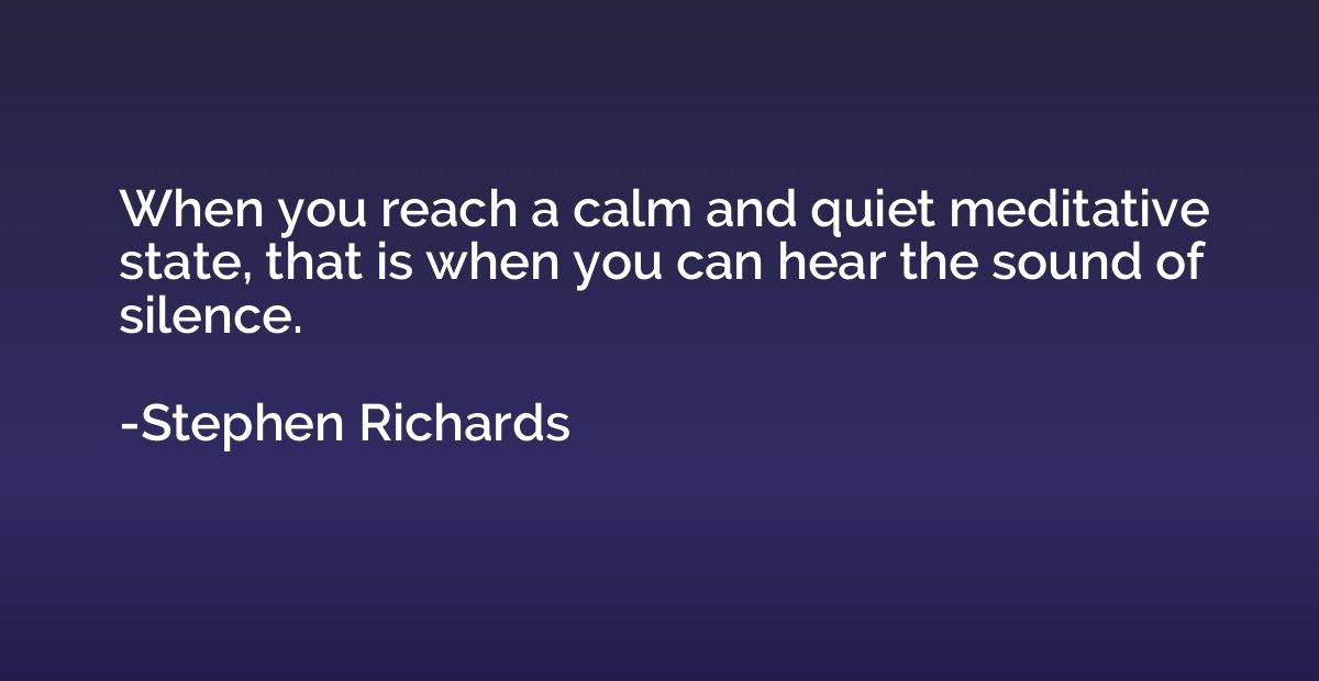 When you reach a calm and quiet meditative state, that is wh