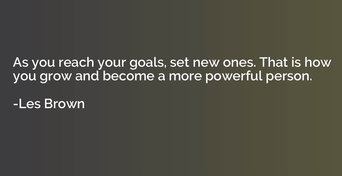 As you reach your goals, set new ones. That is how you grow 