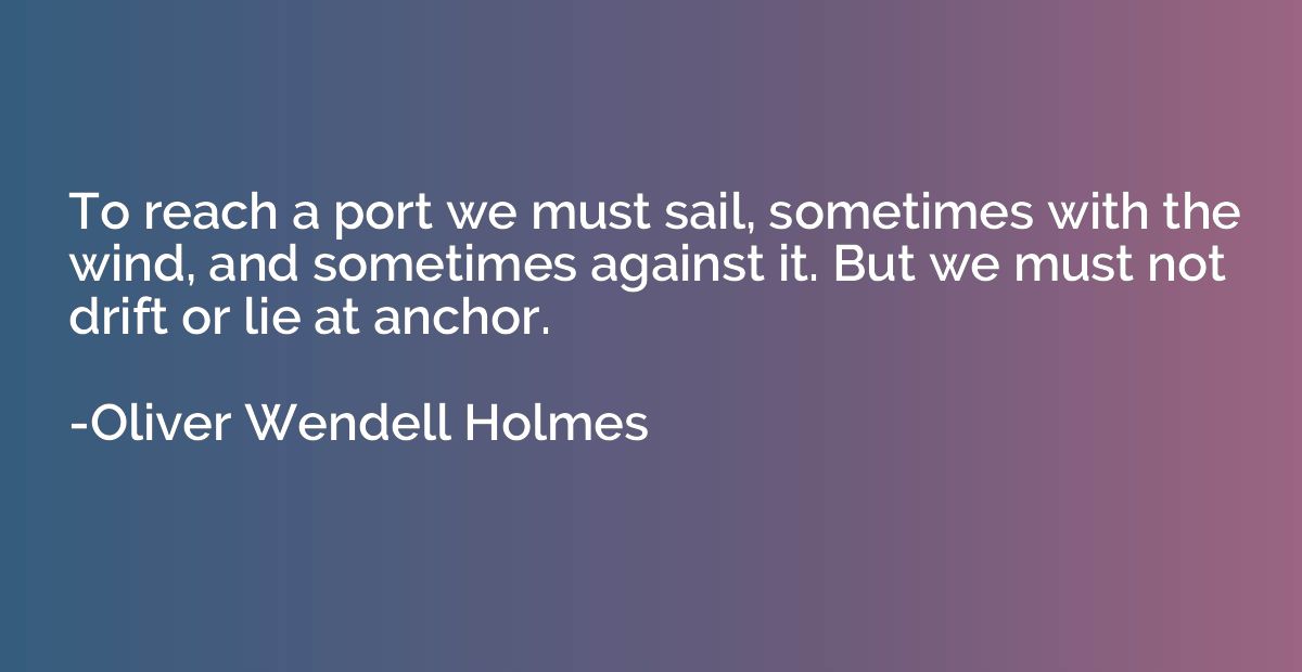 To reach a port we must sail, sometimes with the wind, and s
