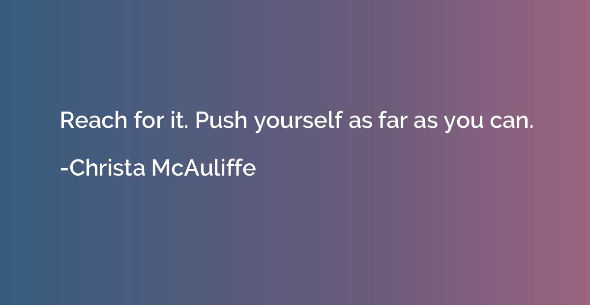 Reach for it. Push yourself as far as you can.