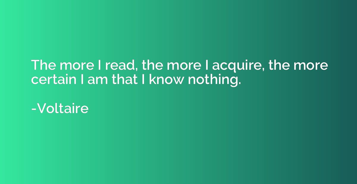 The more I read, the more I acquire, the more certain I am t