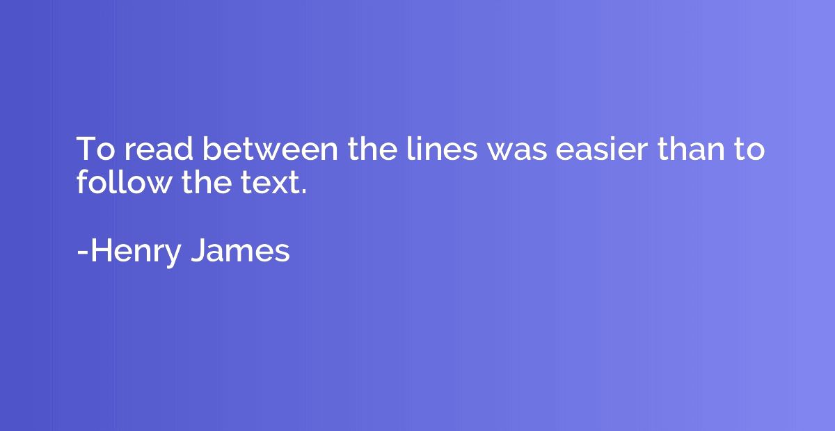 To Read Between The Lines Was Easier Than To Follow The Text Henry James Quotation Io
