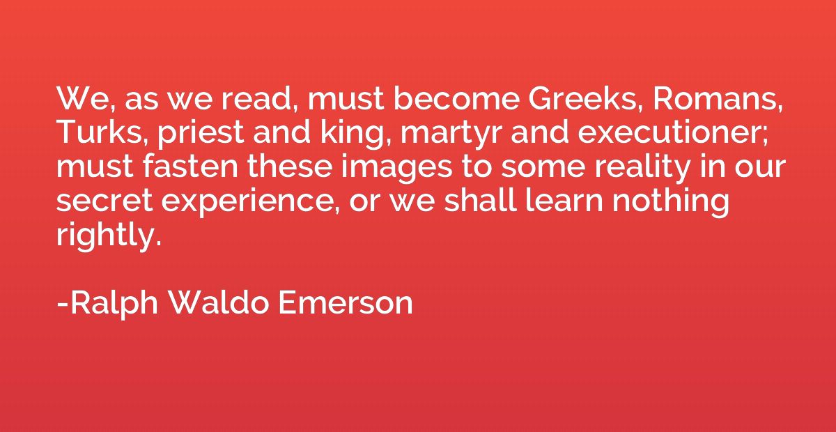 We, as we read, must become Greeks, Romans, Turks, priest an