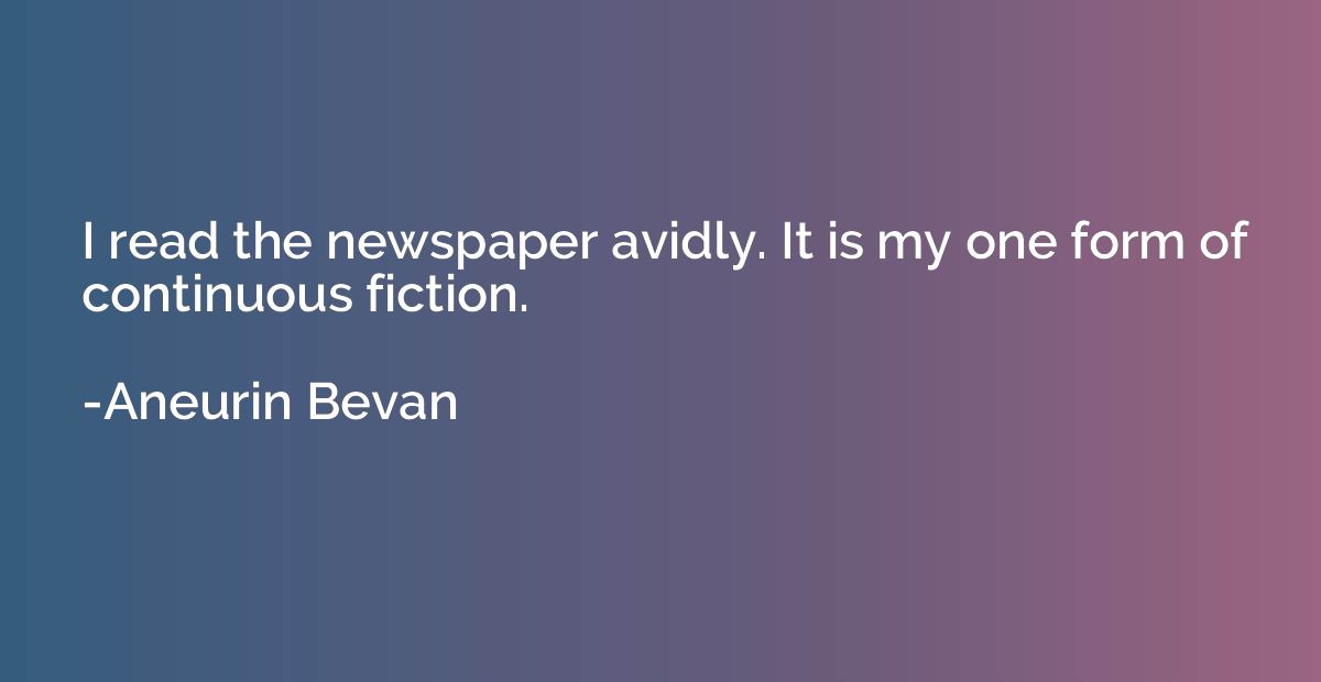 I read the newspaper avidly. It is my one form of continuous