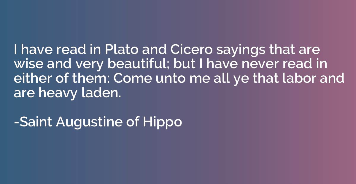I have read in Plato and Cicero sayings that are wise and ve