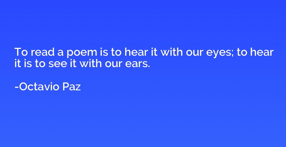 To read a poem is to hear it with our eyes; to hear it is to
