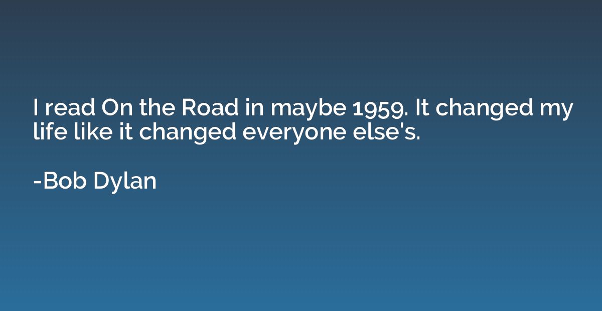 I read On the Road in maybe 1959. It changed my life like it