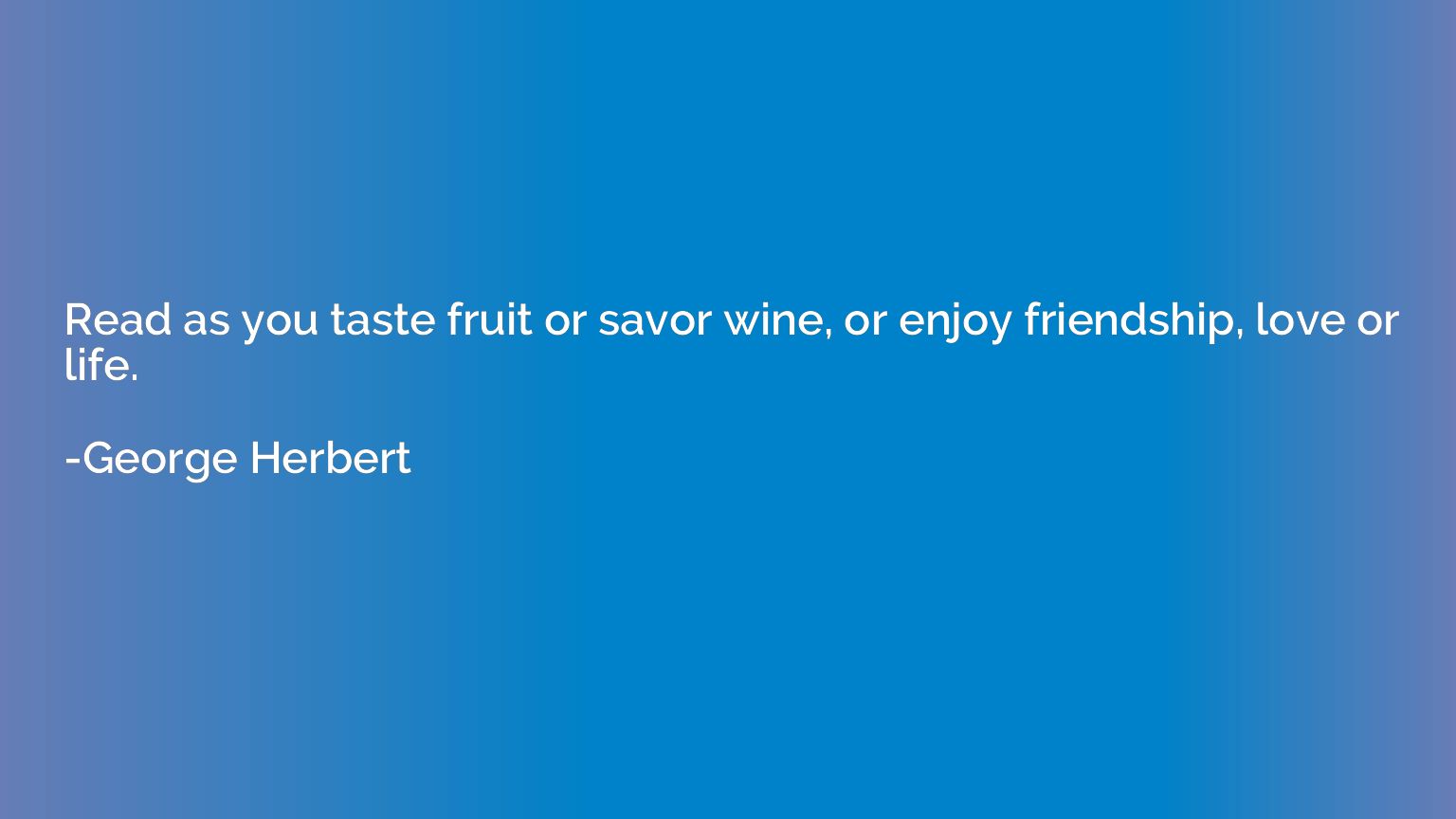 Read as you taste fruit or savor wine, or enjoy friendship, 
