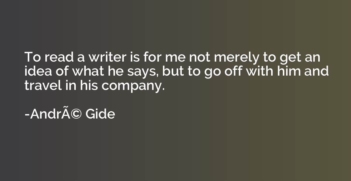 To read a writer is for me not merely to get an idea of what