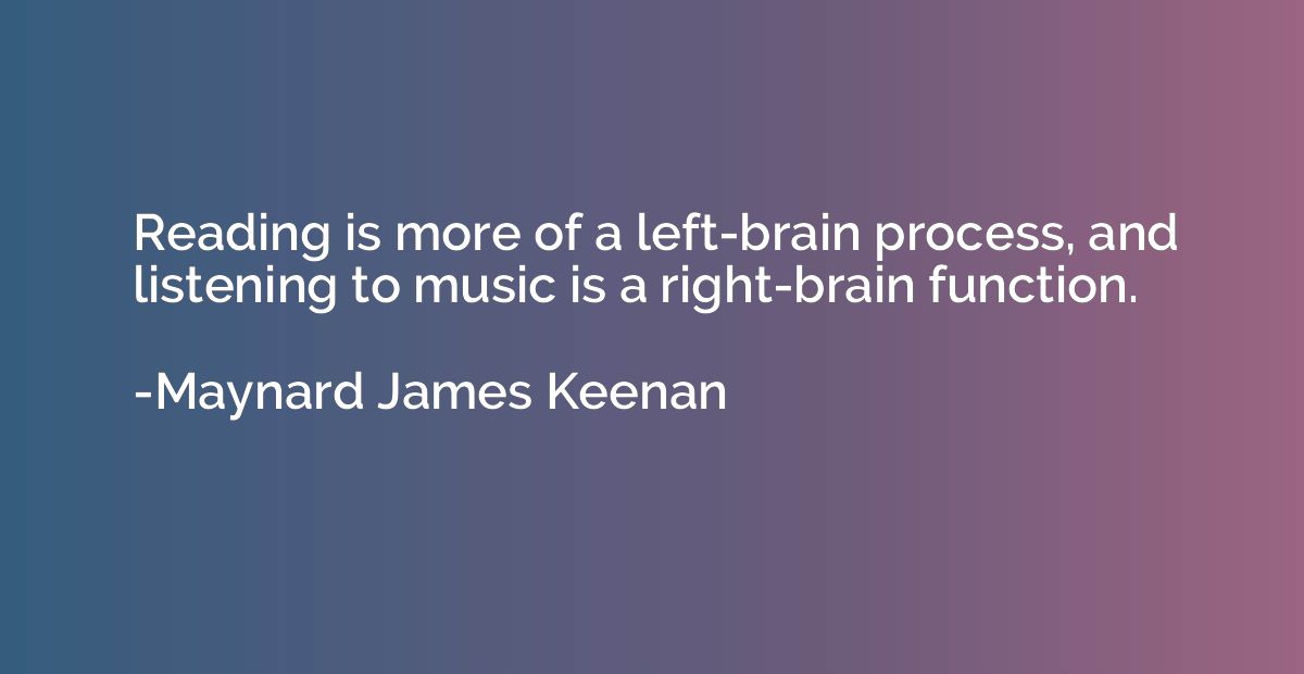 Reading is more of a left-brain process, and listening to mu