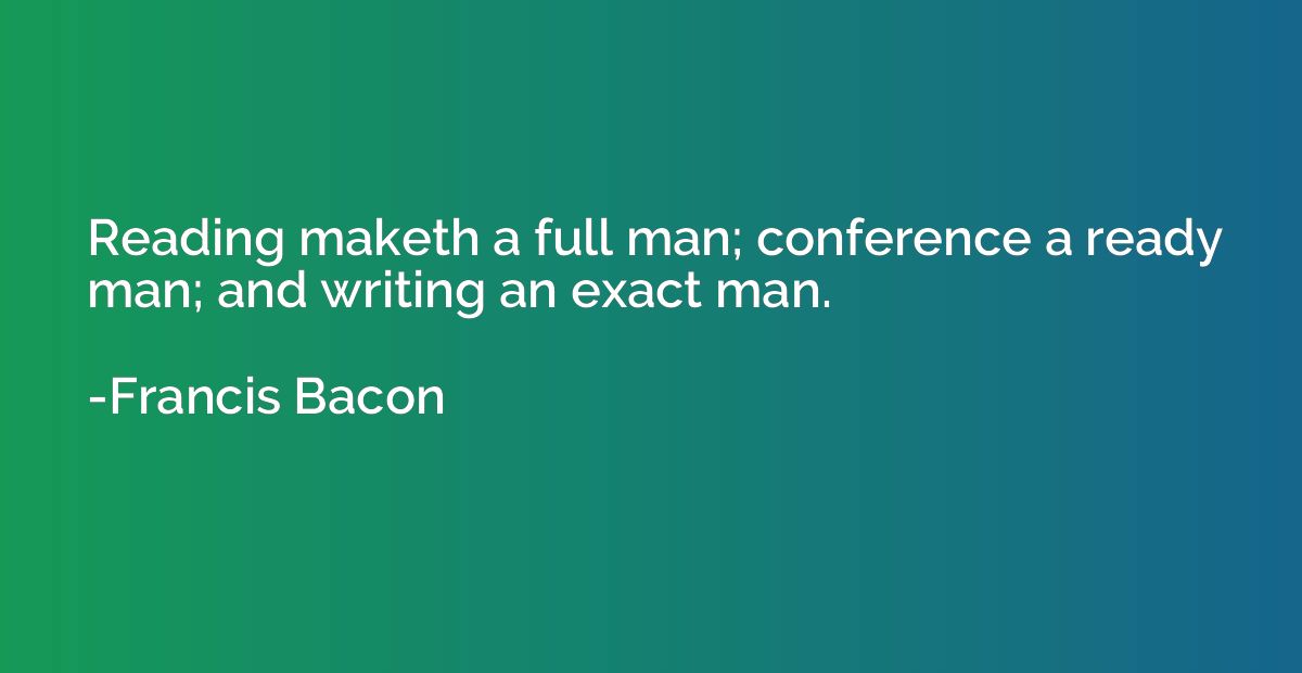 Reading maketh a full man; conference a ready man; and writi