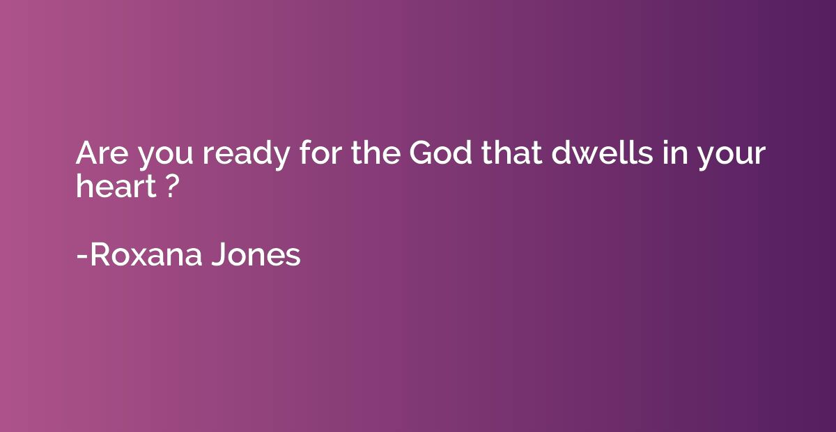 Are you ready for the God that dwells in your heart ?