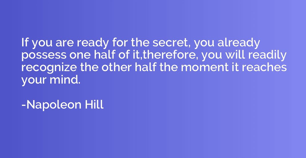 If you are ready for the secret, you already possess one hal