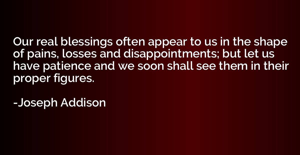 Our real blessings often appear to us in the shape of pains,