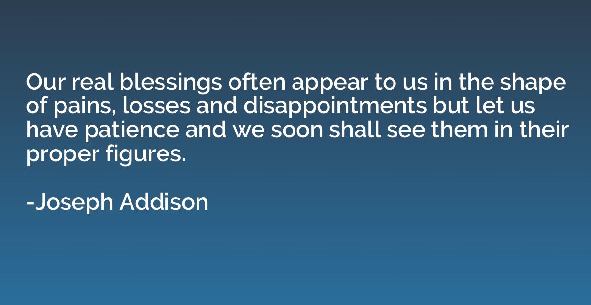 Our real blessings often appear to us in the shape of pains,