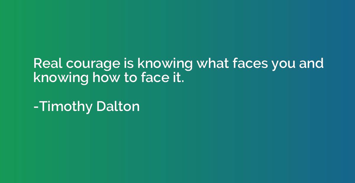 Real courage is knowing what faces you and knowing how to fa