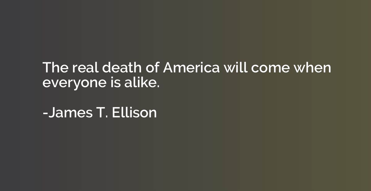 The real death of America will come when everyone is alike.