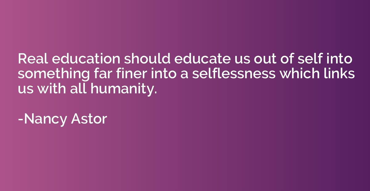 Real education should educate us out of self into something 