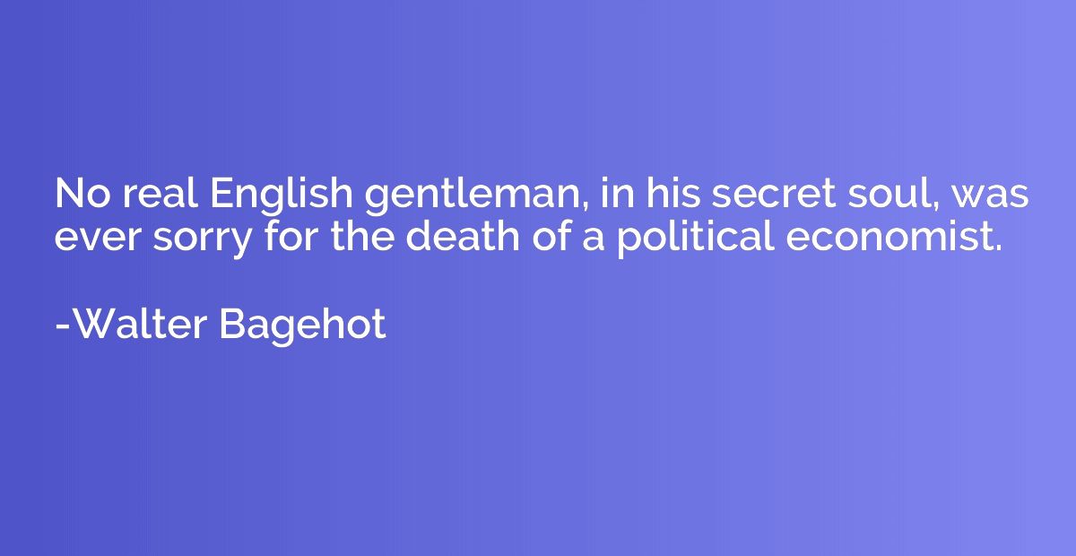 No real English gentleman, in his secret soul, was ever sorr