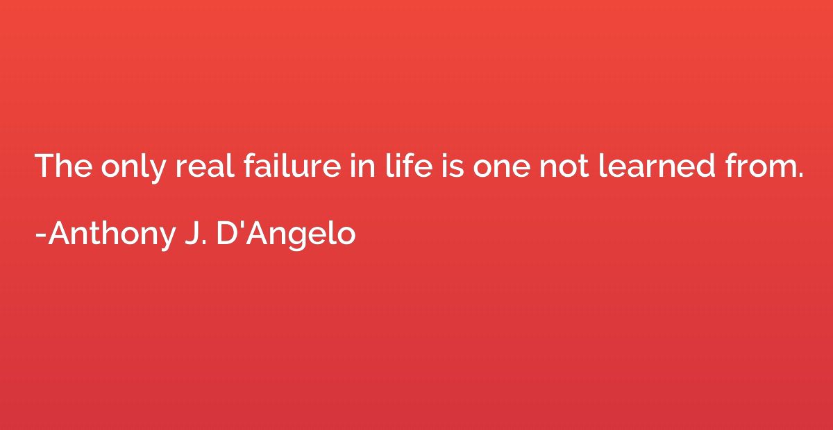 The only real failure in life is one not learned from.