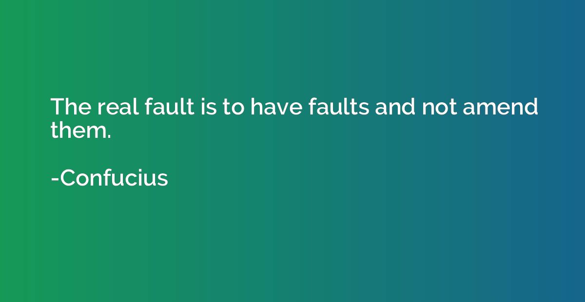 The real fault is to have faults and not amend them.