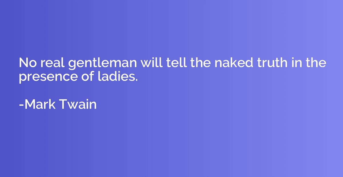 No real gentleman will tell the naked truth in the presence 