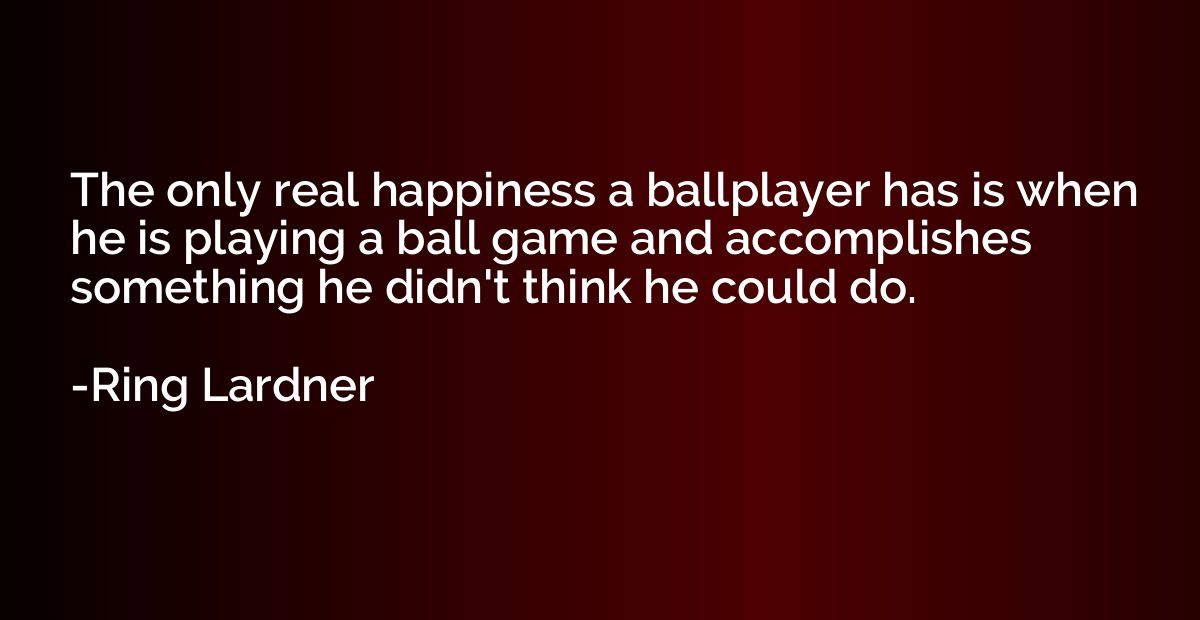 The only real happiness a ballplayer has is when he is playi