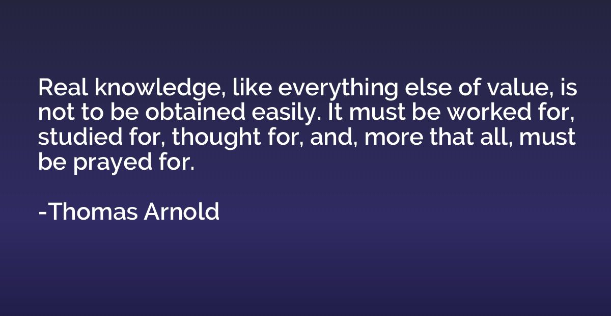 Real knowledge, like everything else of value, is not to be 