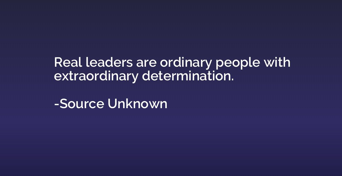 Real leaders are ordinary people with extraordinary determin