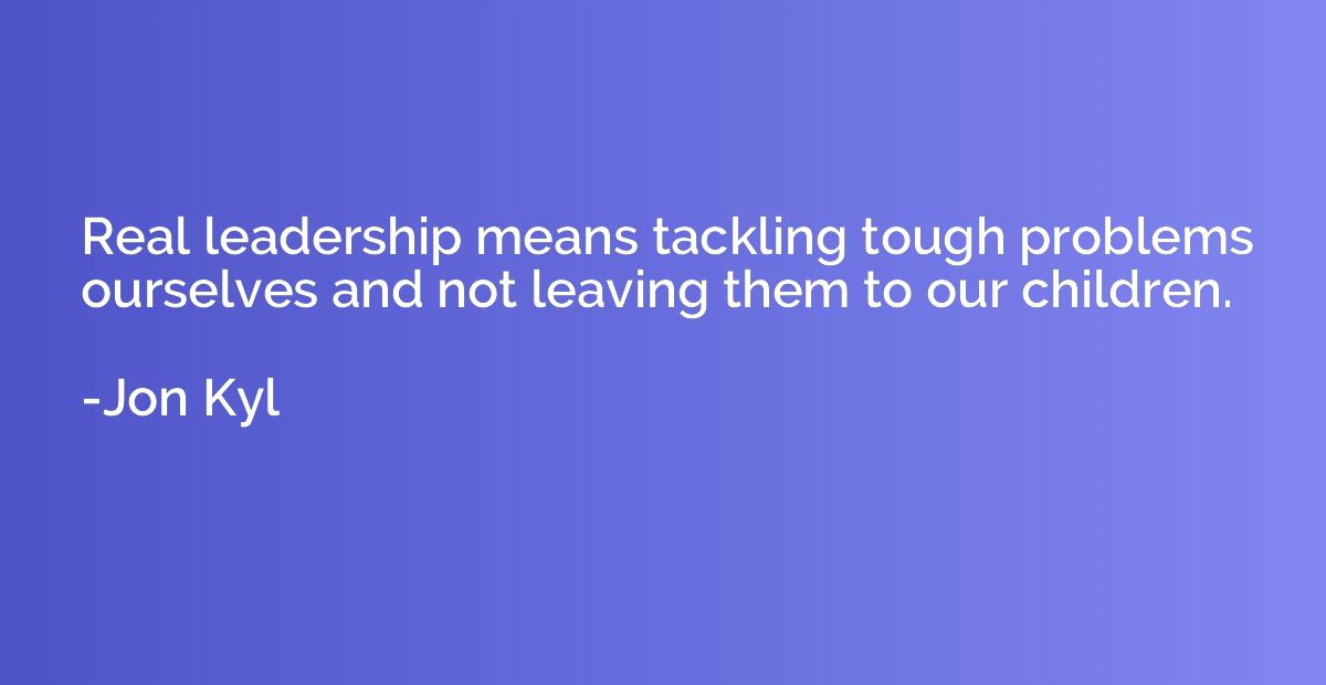Real leadership means tackling tough problems ourselves and 