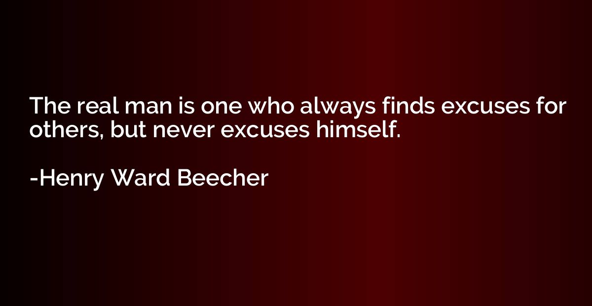 The real man is one who always finds excuses for others, but