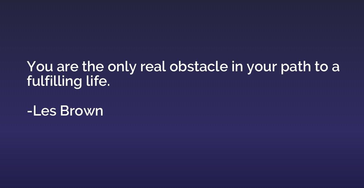 You are the only real obstacle in your path to a fulfilling 