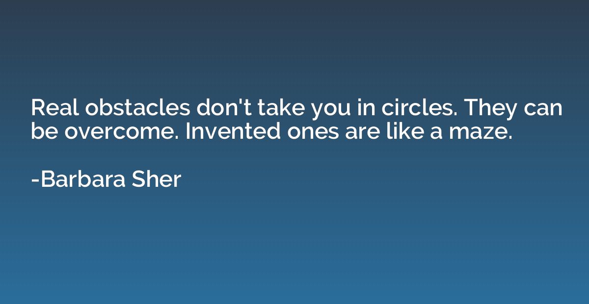 Real obstacles don't take you in circles. They can be overco