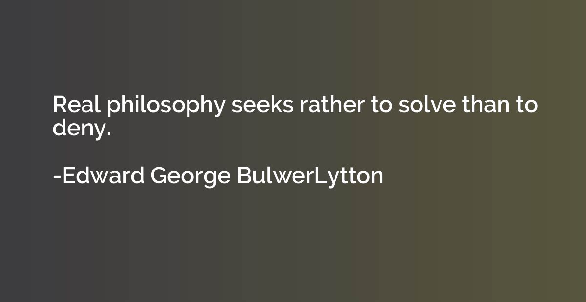 Real philosophy seeks rather to solve than to deny.