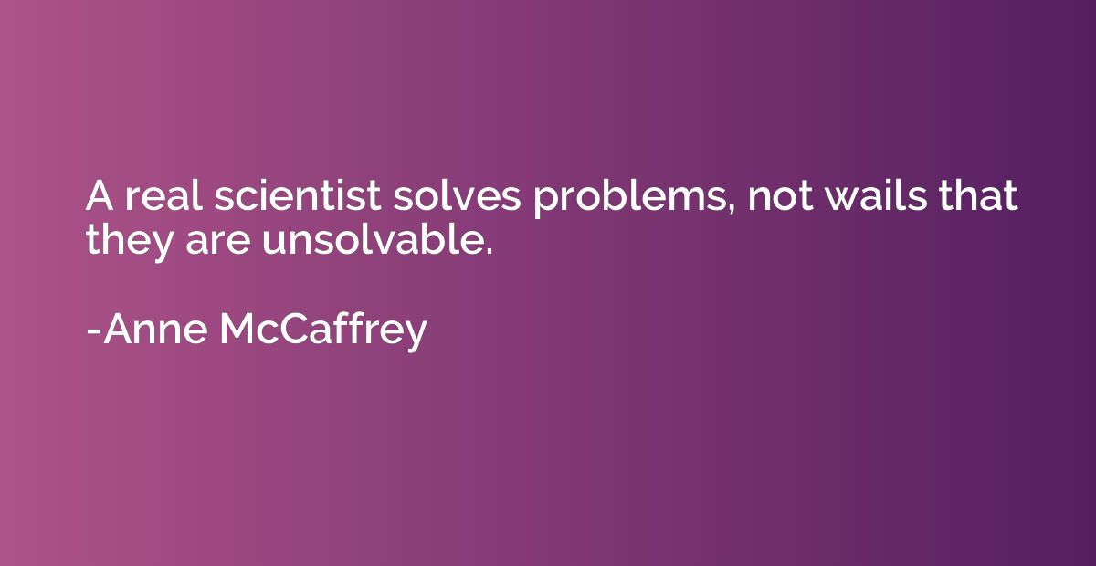 A real scientist solves problems, not wails that they are un
