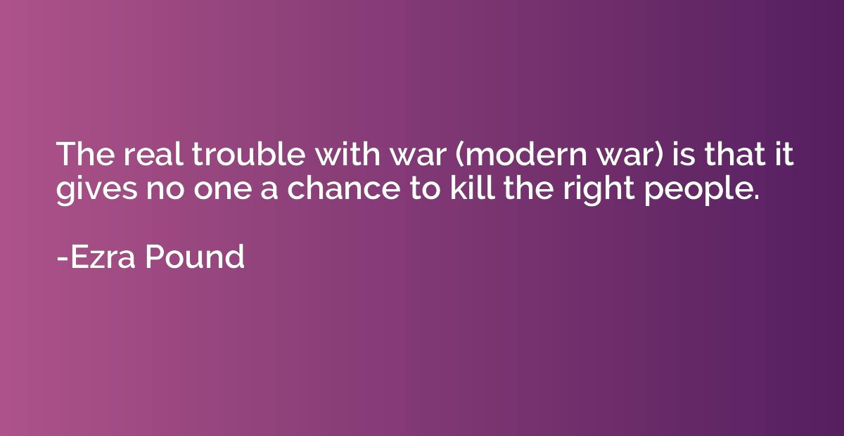 The real trouble with war (modern war) is that it gives no o