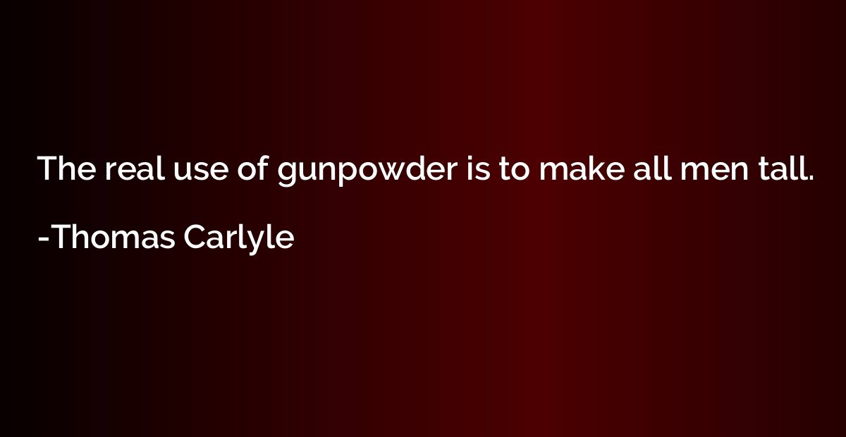 The real use of gunpowder is to make all men tall.