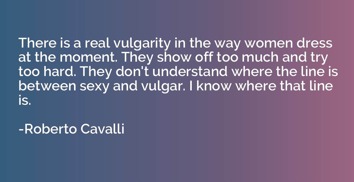 There is a real vulgarity in the way women dress at the mome
