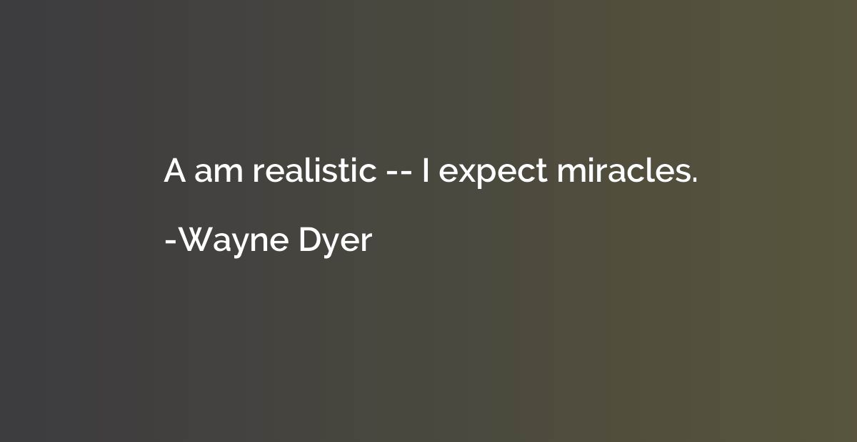 A am realistic -- I expect miracles.