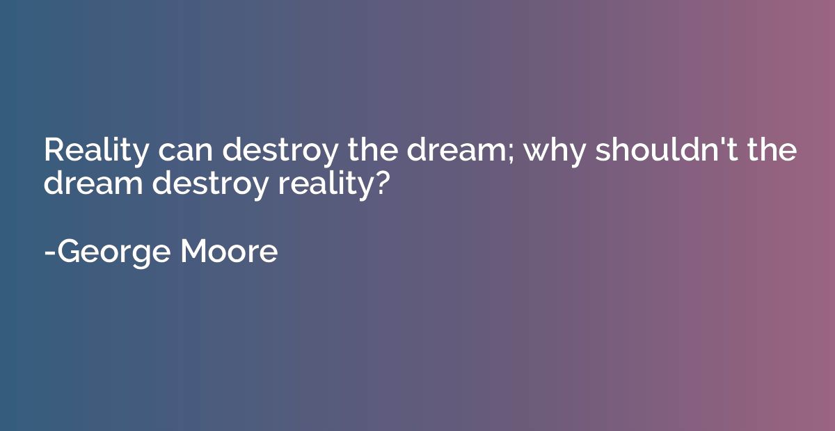 Reality can destroy the dream; why shouldn't the dream destr