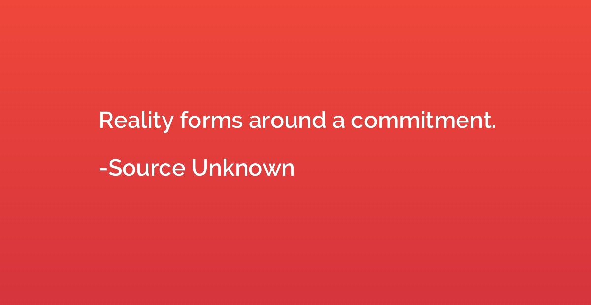 Reality forms around a commitment.