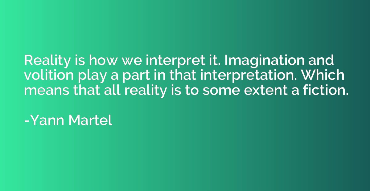 Reality is how we interpret it. Imagination and volition pla