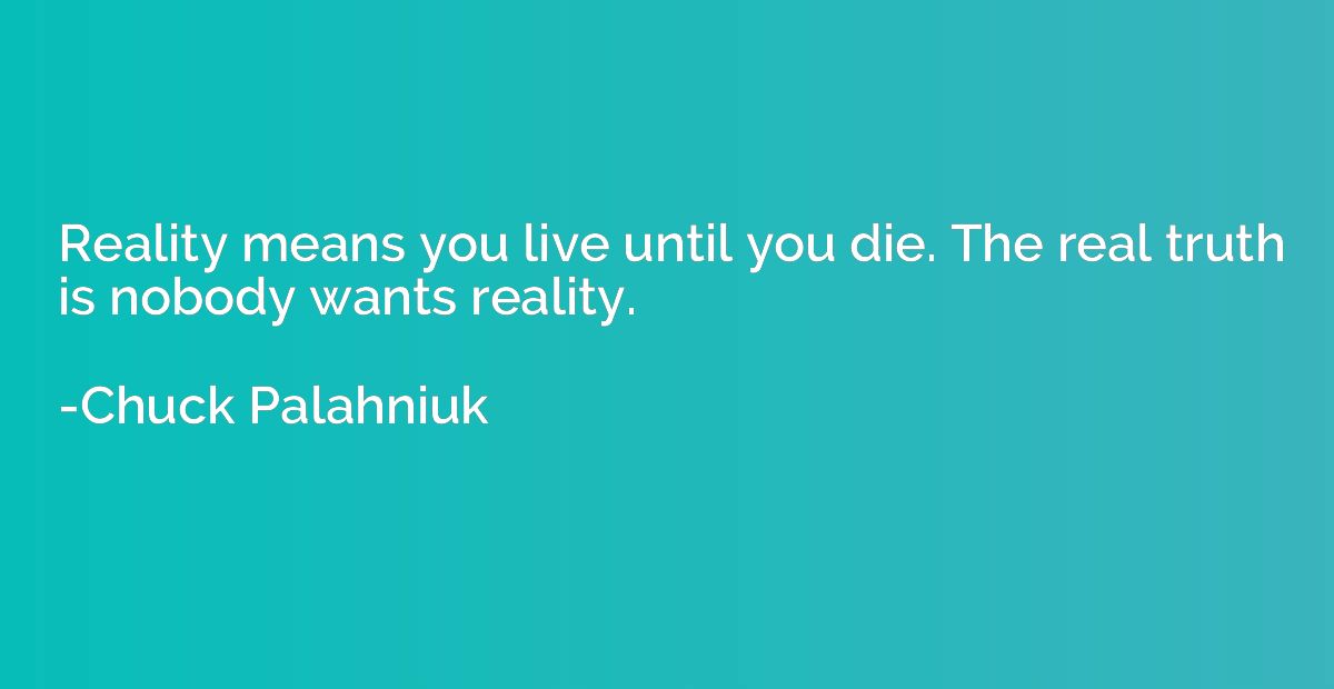 Reality means you live until you die. The real truth is nobo