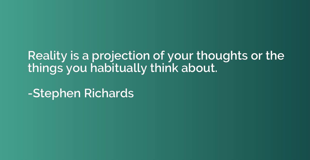 Reality is a projection of your thoughts or the things you h